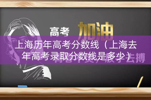 上海历年高考分数线（上海去年高考录取分数线是多少）