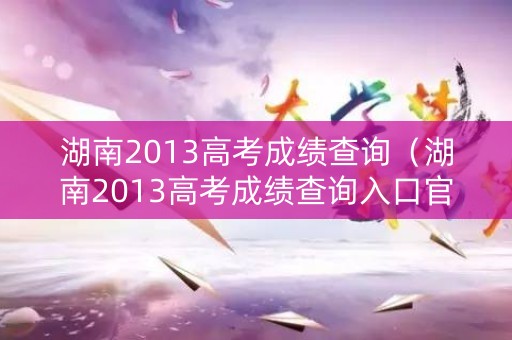 湖南2013高考成绩查询（湖南2013高考成绩查询入口官网）