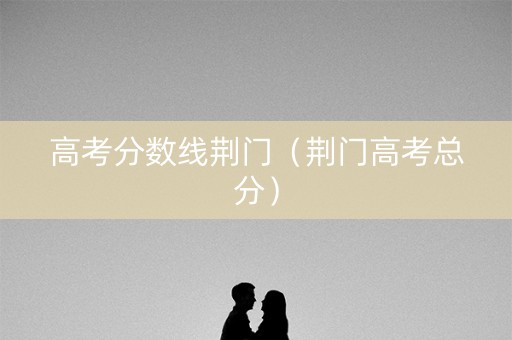 高考分数线荆门（荆门高考总分）