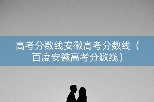 高考分数线安徽高考分数线(百度安徽高考分数线) 高考分数线安徽高考分数线(百度安徽高考分数线)