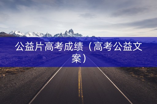 公益片高考成绩(高考公益文案) 公益片高考成绩(高考公益文案)