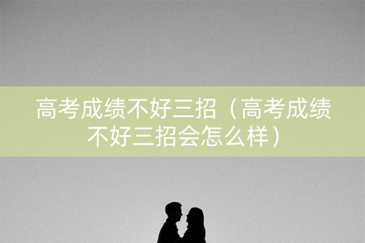 高考成绩不好三招（高考成绩不好三招会怎么样）