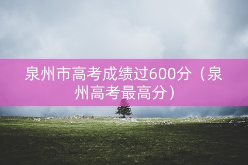 泉州市高考成绩过600分(泉州高考最高分) 泉州市高考成绩过600分(泉州高考最高分)