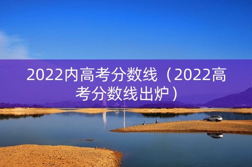2022内高考分数线(2022高考分数线出炉) 2022内高考分数线(2022高考分数线出炉)