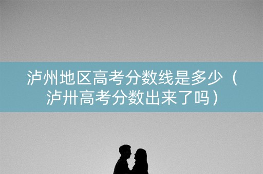 泸州地区高考分数线是多少(泸卅高考分数出来了吗) 泸州地区高考分数线是多少(泸卅高考分数出来了吗)