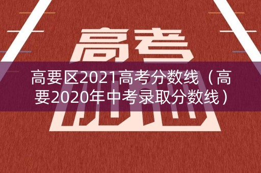 高要区2021高考分数线(高要2020年中考录取分数线) 高要区2021高考分数线(高要2020年中考录取分数线)