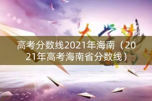 高考分数线2021年海南(2021年高考海南省分数线) 高考分数线2021年海南(2021年高考海南省分数线)