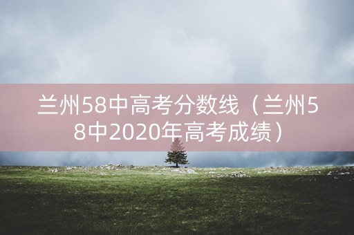 兰州58中高考分数线(兰州58中2020年高考成绩) 兰州58中高考分数线(兰州58中2020年高考成绩)