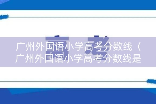 广州外国语小学高考分数线(广州外国语小学高考分数线是多少) 广州外国语小学高考分数线(广州外国语小学高考分数线是多少)