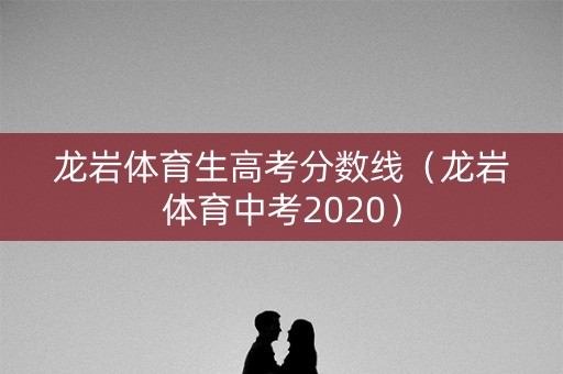 龙岩体育生高考分数线(龙岩体育中考2020) 龙岩体育生高考分数线(龙岩体育中考2020)
