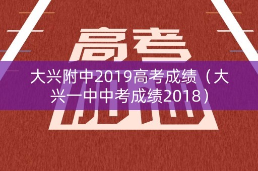 大兴附中2019高考成绩(大兴一中中考成绩2018) 大兴附中2019高考成绩(大兴一中中考成绩2018)