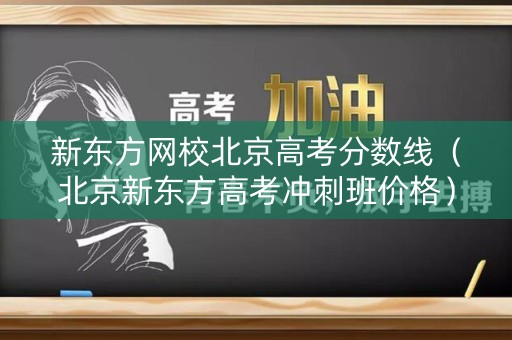新东方网校北京高考分数线(北京新东方高考冲刺班价格) 新东方网校北京高考分数线(北京新东方高考冲刺班价格)