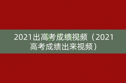 2021出高考成绩视频（2021高考成绩出来视频）