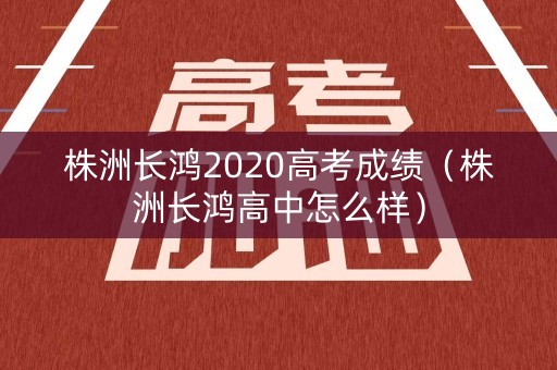 株洲长鸿2020高考成绩（株洲长鸿高中怎么样）