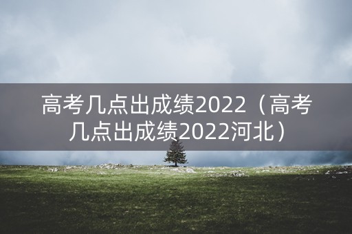 高考几点出成绩2022（高考几点出成绩2022河北）