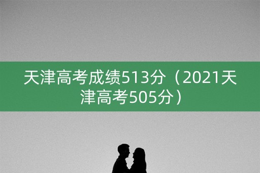 天津高考成绩513分（2021天津高考505分）