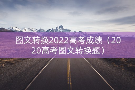 图文转换2022高考成绩（2020高考图文转换题）