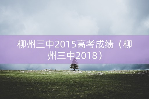 柳州三中2015高考成绩（柳州三中2018）