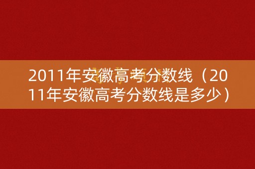 2011年安徽高考分数线（2011年安徽高考分数线是多少）
