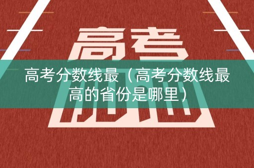 高考分数线最(高考分数线最高的省份是哪里) 高考分数线最(高考分数线最高的省份是哪里)