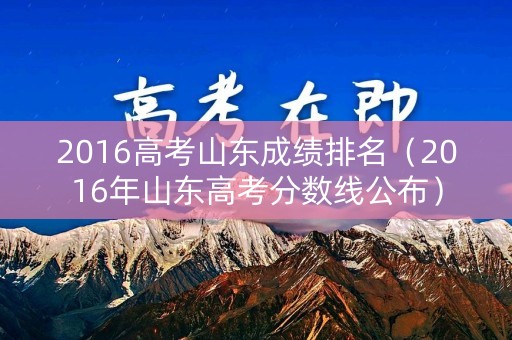 2016高考山东成绩排名(2016年山东高考分数线公布) 2016高考山东成绩排名(2016年山东高考分数线公布)