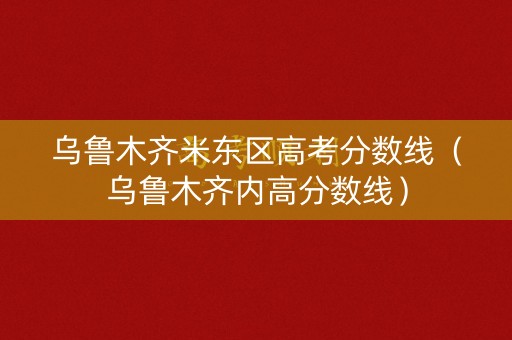 乌鲁木齐米东区高考分数线（乌鲁木齐内高分数线）