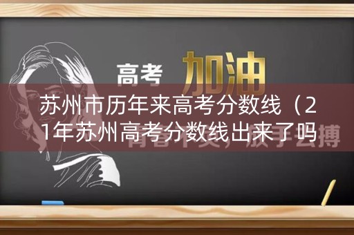 苏州市历年来高考分数线（21年苏州高考分数线出来了吗?）