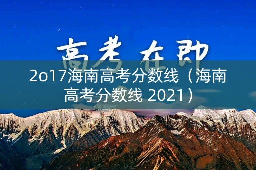 2o17海南高考分数线（海南高考分数线 2021）