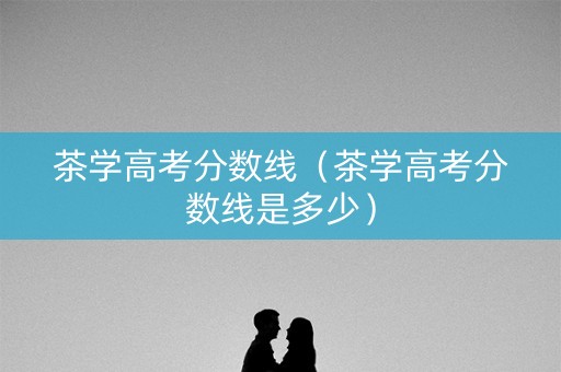 茶学高考分数线(茶学高考分数线是多少) 茶学高考分数线(茶学高考分数线是多少)