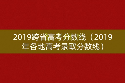 2019跨省高考分数线(2019年各地高考录取分数线) 2019跨省高考分数线(2019年各地高考录取分数线)