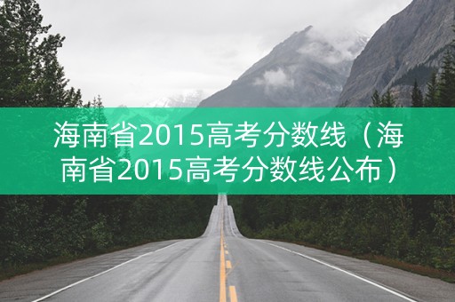 海南省2015高考分数线(海南省2015高考分数线公布) 海南省2015高考分数线(海南省2015高考分数线公布)