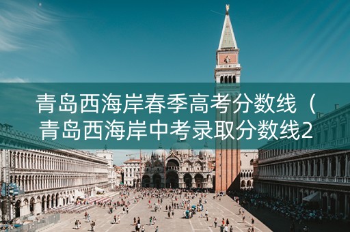 青岛西海岸春季高考分数线（青岛西海岸中考录取分数线2021）