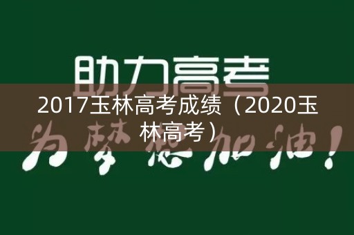2017玉林高考成绩（2020玉林高考）