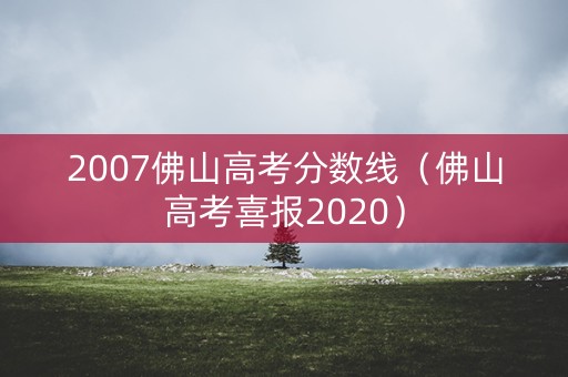 2007佛山高考分数线(佛山高考喜报2020) 2007佛山高考分数线(佛山高考喜报2020)