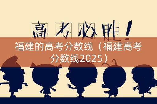 福建的高考分数线(福建高考分数线2025) 福建的高考分数线(福建高考分数线2025)