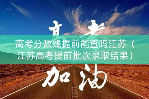 高考分数线提前能查吗江苏（江苏高考提前批次录取结果）