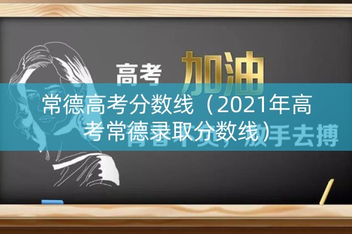 常德高考分数线(2021年高考常德录取分数线) 常德高考分数线(2021年高考常德录取分数线)