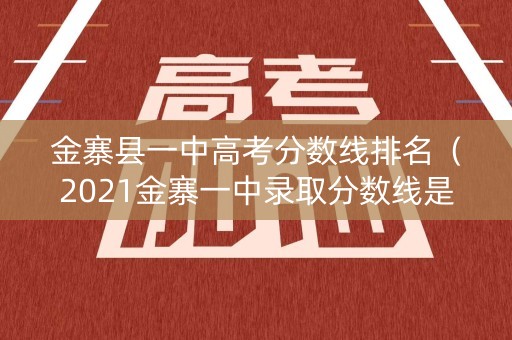 金寨县一中高考分数线排名（2021金寨一中录取分数线是多少）