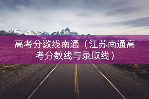 高考分数线南通(江苏南通高考分数线与录取线) 高考分数线南通(江苏南通高考分数线与录取线)
