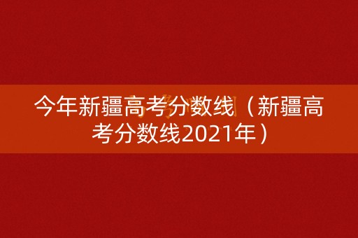 今年新疆高考分数线(新疆高考分数线2021年) 今年新疆高考分数线(新疆高考分数线2021年)
