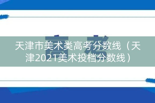 天津市美术类高考分数线（天津2021美术投档分数线）