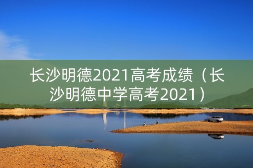 长沙明德2021高考成绩(长沙明德中学高考2021) 长沙明德2021高考成绩(长沙明德中学高考2021)