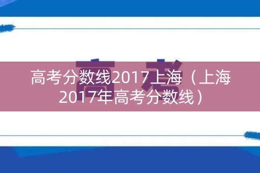 高考分数线2017上海(上海2017年高考分数线) 高考分数线2017上海(上海2017年高考分数线)