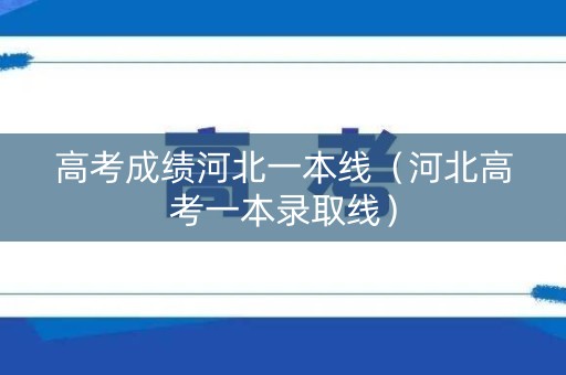 高考成绩河北一本线（河北高考一本录取线）