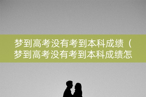 梦到高考没有考到本科成绩（梦到高考没有考到本科成绩怎么回事）