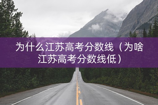 为什么江苏高考分数线（为啥江苏高考分数线低）