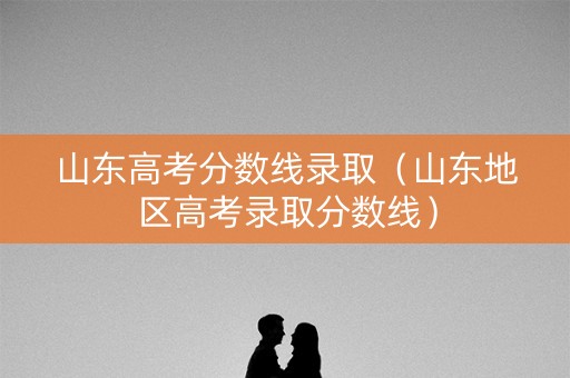 山东高考分数线录取（山东地区高考录取分数线）