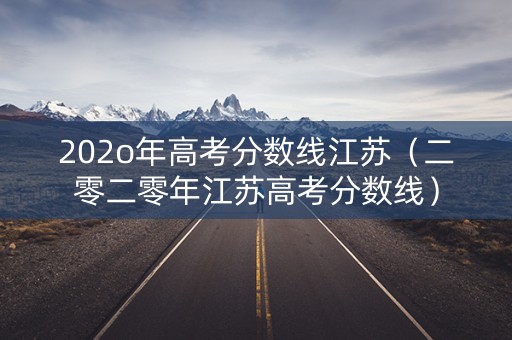 202o年高考分数线江苏(二零二零年江苏高考分数线) 202o年高考分数线江苏(二零二零年江苏高考分数线)