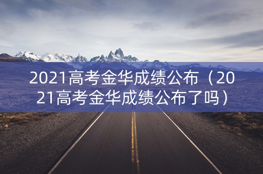 2021高考金华成绩公布（2021高考金华成绩公布了吗）