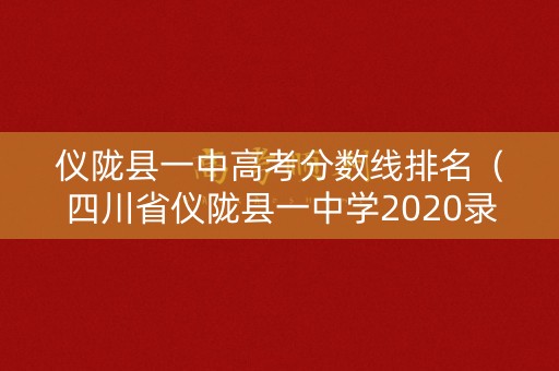 仪陇县一中高考分数线排名（四川省仪陇县一中学2020录取分数线）